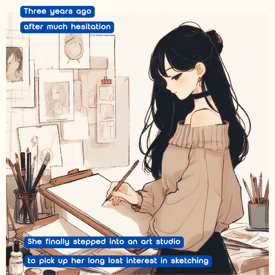 Three years ago, after much hesitation,
 She finally stepped into an art studio
 to pick up her long lost interest in sketching.