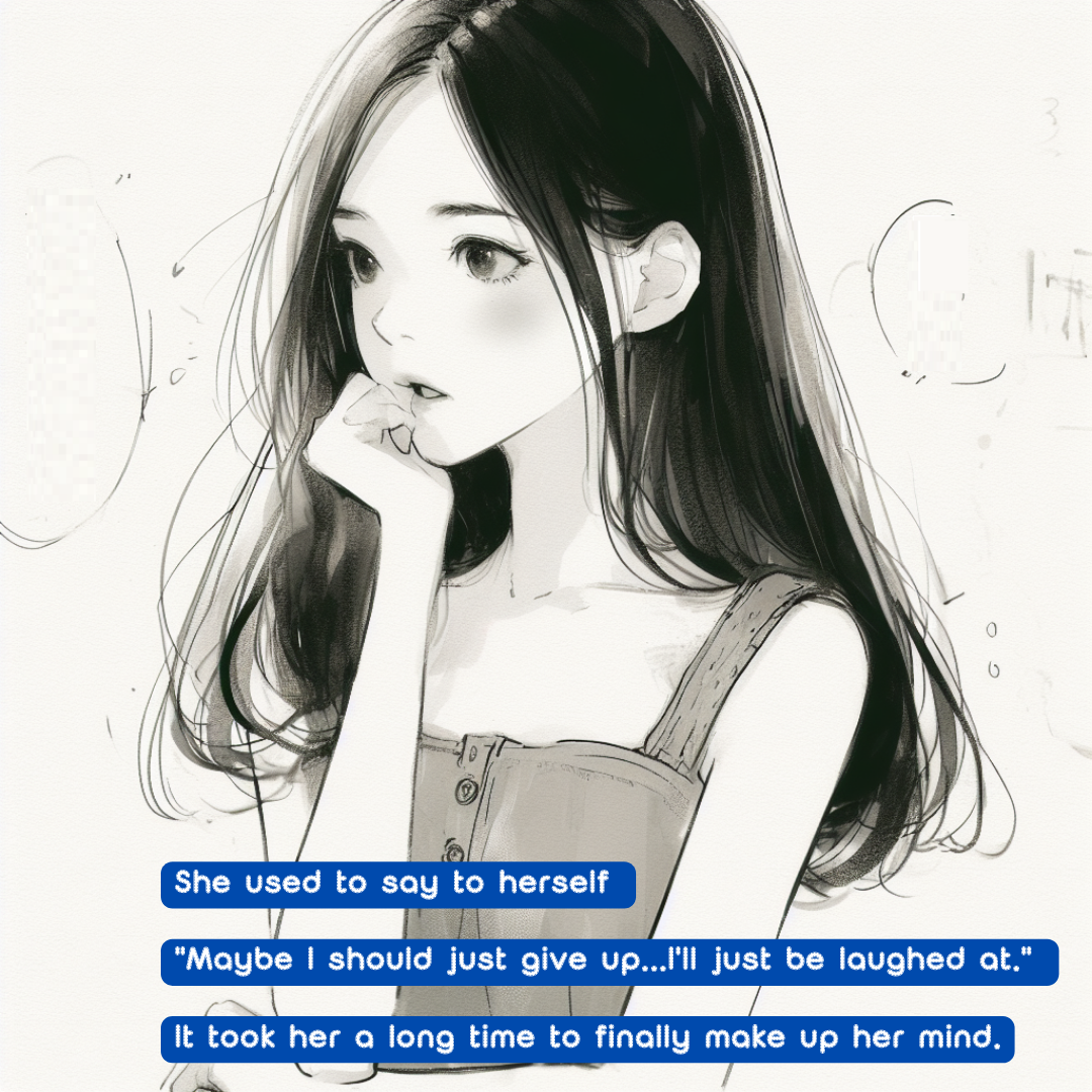 She used to say to herself 
"Maybe I should just give up...I'll just be laughed at." 
It took her a long time to finally make up her mind.